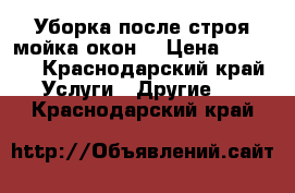 Уборка после строя мойка окон  › Цена ­ 1 500 - Краснодарский край Услуги » Другие   . Краснодарский край